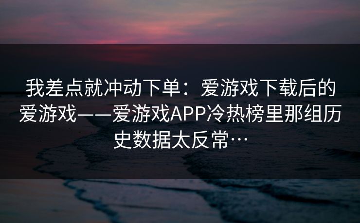 我差点就冲动下单：爱游戏下载后的爱游戏——爱游戏APP冷热榜里那组历史数据太反常…
