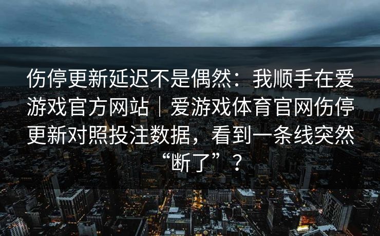 伤停更新延迟不是偶然：我顺手在爱游戏官方网站｜爱游戏体育官网伤停更新对照投注数据，看到一条线突然“断了”？