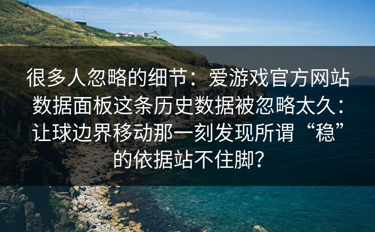 很多人忽略的细节：爱游戏官方网站数据面板这条历史数据被忽略太久：让球边界移动那一刻发现所谓“稳”的依据站不住脚？