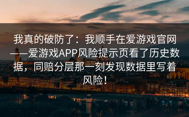 我真的破防了:我顺手在爱游戏官网——爱游戏APP风险提示页看了历史数据,同赔分层那一刻发现数据里写着风险! 我真的破防了:我顺手在爱游戏官网——爱游戏APP风险提示页看了历史数据,同赔分层那一刻发现数据里写着风险!
