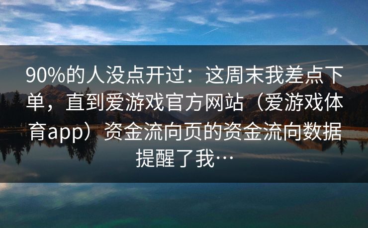 90%的人没点开过：这周末我差点下单，直到爱游戏官方网站（爱游戏体育app）资金流向页的资金流向数据提醒了我…