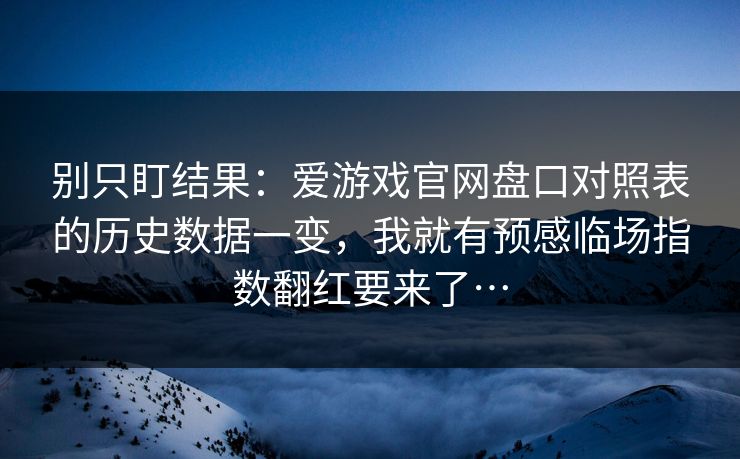 别只盯结果：爱游戏官网盘口对照表的历史数据一变，我就有预感临场指数翻红要来了…