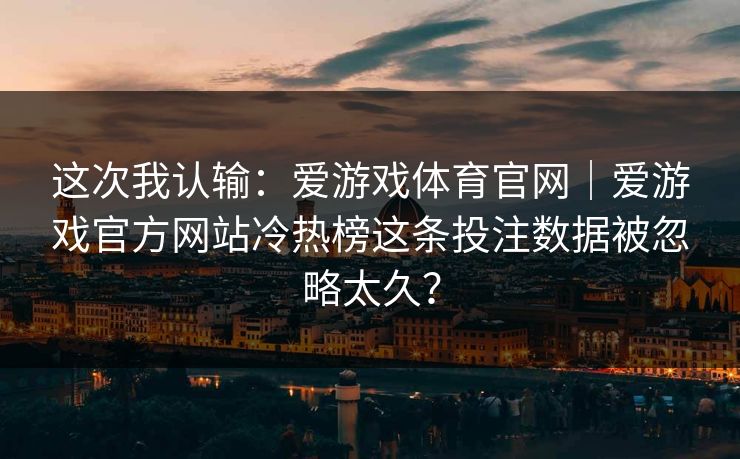 这次我认输：爱游戏体育官网｜爱游戏官方网站冷热榜这条投注数据被忽略太久？