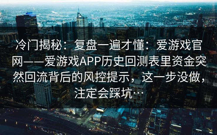 冷门揭秘：复盘一遍才懂：爱游戏官网——爱游戏APP历史回测表里资金突然回流背后的风控提示，这一步没做，注定会踩坑…