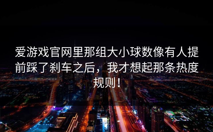爱游戏官网里那组大小球数像有人提前踩了刹车之后，我才想起那条热度规则！