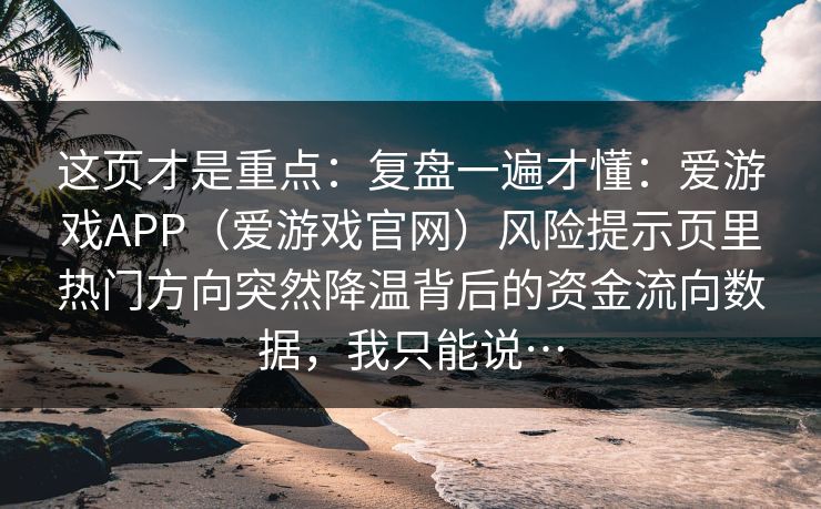 这页才是重点:复盘一遍才懂:爱游戏APP(爱游戏官网)风险提示页里热门方向突然降温背后的资金流向数据,我只能说… 这页才是重点:复盘一遍才懂:爱游戏APP(爱游戏官网)风险提示页里热门方向突然降温背后的资金流向数据,我只能说…