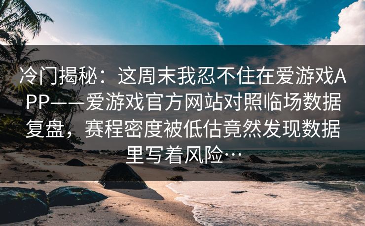 冷门揭秘:这周末我忍不住在爱游戏APP——爱游戏官方网站对照临场数据复盘,赛程密度被低估竟然发现数据里写着风险… 冷门揭秘:这周末我忍不住在爱游戏APP——爱游戏官方网站对照临场数据复盘,赛程密度被低估竟然发现数据里写着风险…