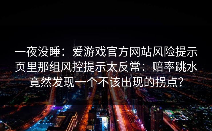 一夜没睡：爱游戏官方网站风险提示页里那组风控提示太反常：赔率跳水竟然发现一个不该出现的拐点？