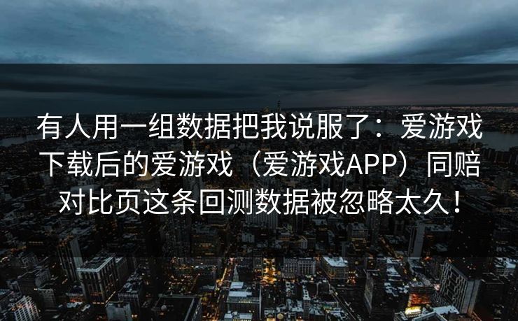 有人用一组数据把我说服了：爱游戏下载后的爱游戏（爱游戏APP）同赔对比页这条回测数据被忽略太久！