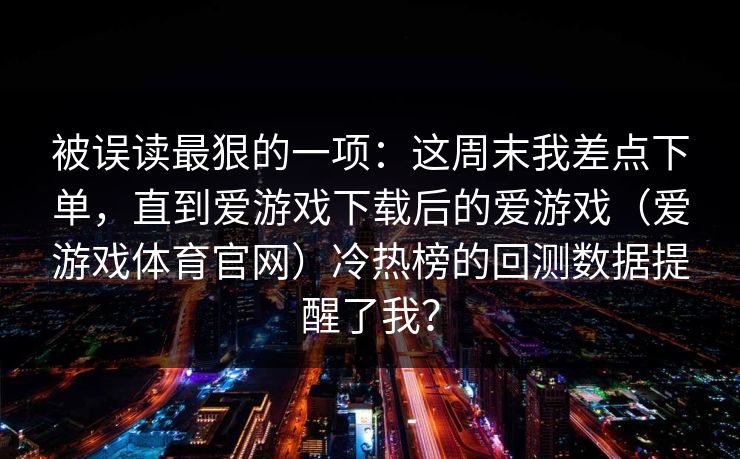 被误读最狠的一项：这周末我差点下单，直到爱游戏下载后的爱游戏（爱游戏体育官网）冷热榜的回测数据提醒了我？