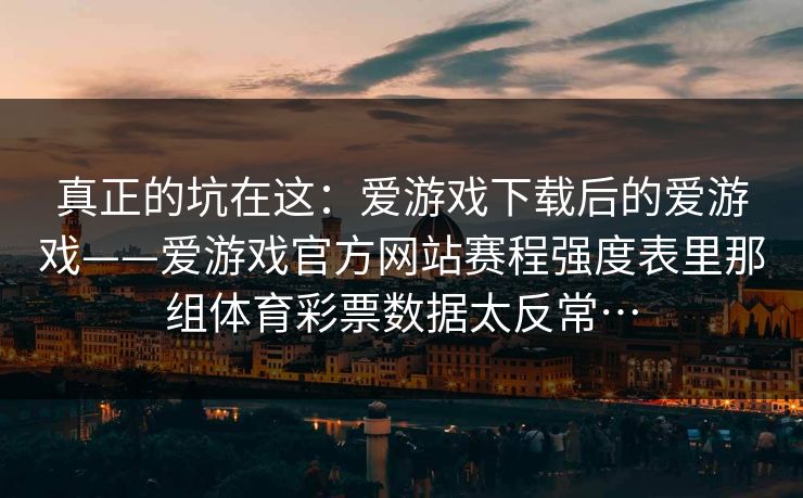 真正的坑在这：爱游戏下载后的爱游戏——爱游戏官方网站赛程强度表里那组体育彩票数据太反常…