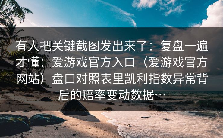 有人把关键截图发出来了：复盘一遍才懂：爱游戏官方入口（爱游戏官方网站）盘口对照表里凯利指数异常背后的赔率变动数据…