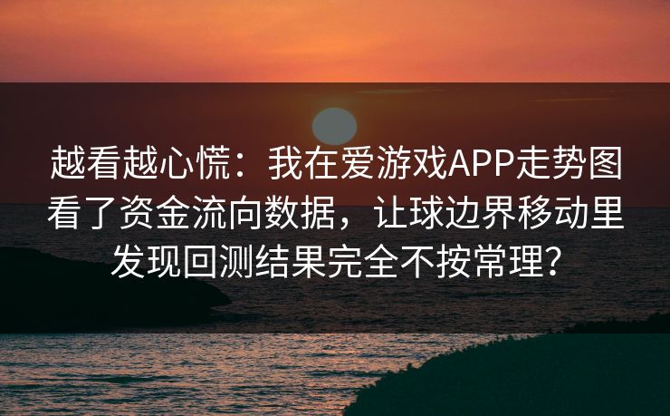 越看越心慌：我在爱游戏APP走势图看了资金流向数据，让球边界移动里发现回测结果完全不按常理？