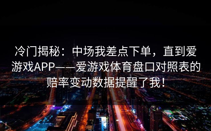 冷门揭秘：中场我差点下单，直到爱游戏APP——爱游戏体育盘口对照表的赔率变动数据提醒了我！