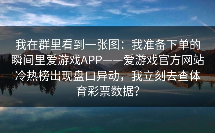 我在群里看到一张图：我准备下单的瞬间里爱游戏APP——爱游戏官方网站冷热榜出现盘口异动，我立刻去查体育彩票数据？