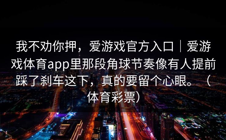 我不劝你押，爱游戏官方入口｜爱游戏体育app里那段角球节奏像有人提前踩了刹车这下，真的要留个心眼。（体育彩票）