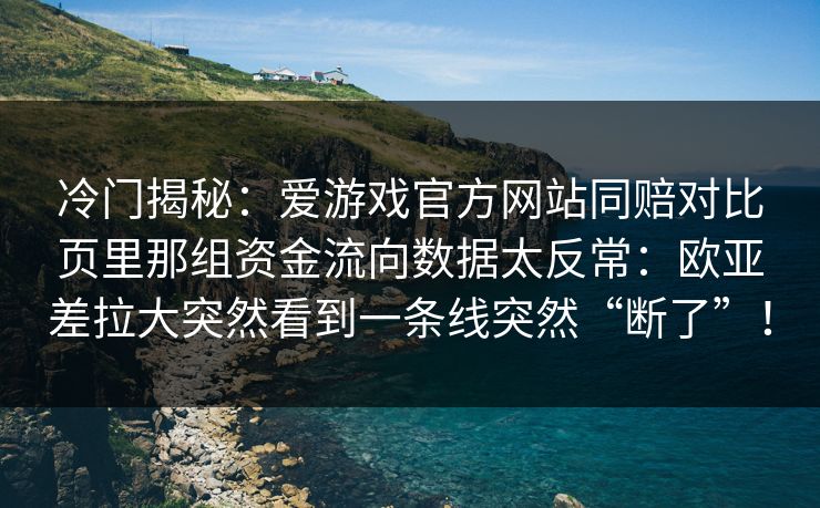 冷门揭秘：爱游戏官方网站同赔对比页里那组资金流向数据太反常：欧亚差拉大突然看到一条线突然“断了”！