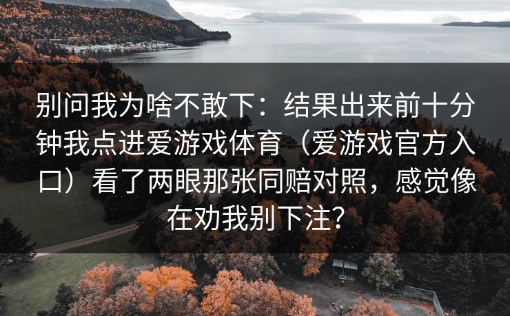 别问我为啥不敢下：结果出来前十分钟我点进爱游戏体育（爱游戏官方入口）看了两眼那张同赔对照，感觉像在劝我别下注？