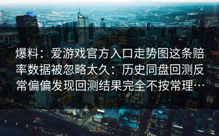 爆料：爱游戏官方入口走势图这条赔率数据被忽略太久：历史同盘回测反常偏偏发现回测结果完全不按常理…