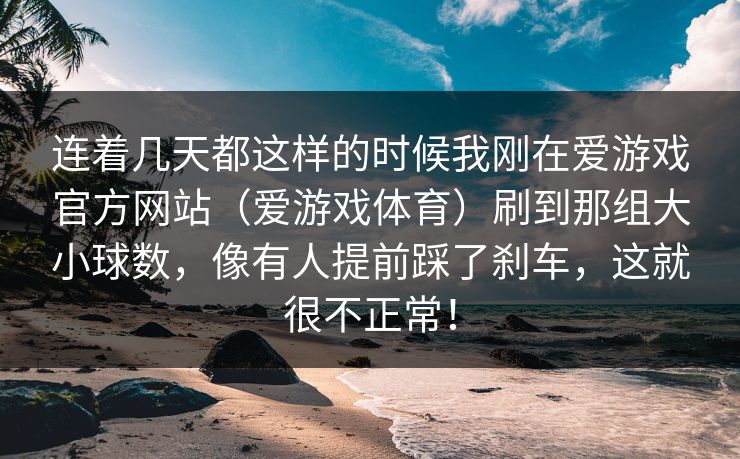 连着几天都这样的时候我刚在爱游戏官方网站（爱游戏体育）刷到那组大小球数，像有人提前踩了刹车，这就很不正常！