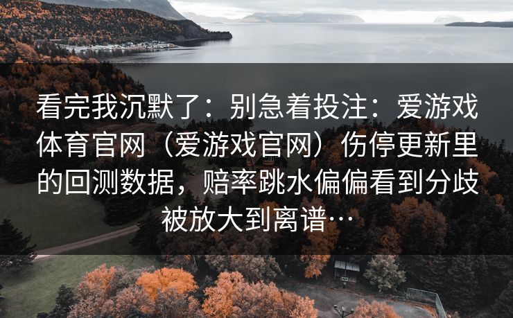 看完我沉默了：别急着投注：爱游戏体育官网（爱游戏官网）伤停更新里的回测数据，赔率跳水偏偏看到分歧被放大到离谱…
