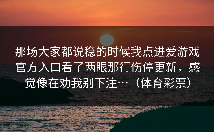 那场大家都说稳的时候我点进爱游戏官方入口看了两眼那行伤停更新，感觉像在劝我别下注…（体育彩票）