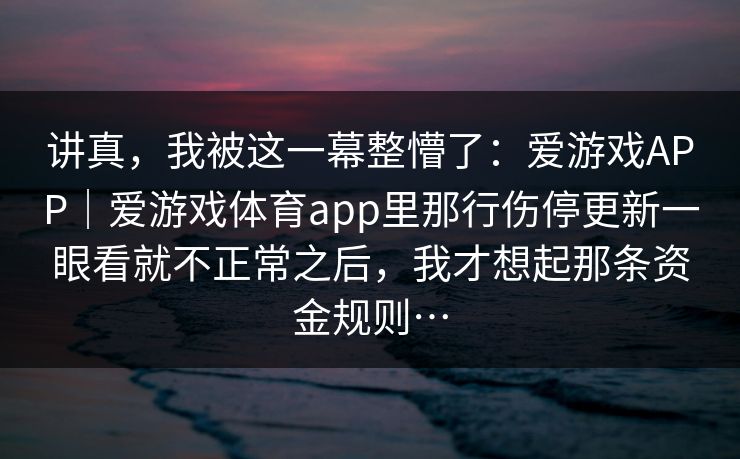 讲真，我被这一幕整懵了：爱游戏APP｜爱游戏体育app里那行伤停更新一眼看就不正常之后，我才想起那条资金规则…