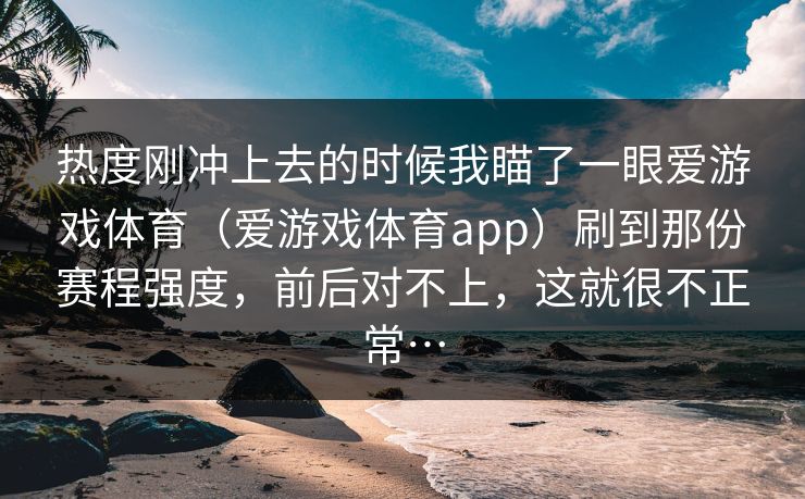 热度刚冲上去的时候我瞄了一眼爱游戏体育（爱游戏体育app）刷到那份赛程强度，前后对不上，这就很不正常…