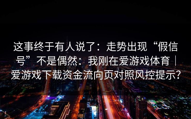 这事终于有人说了：走势出现“假信号”不是偶然：我刚在爱游戏体育｜爱游戏下载资金流向页对照风控提示？