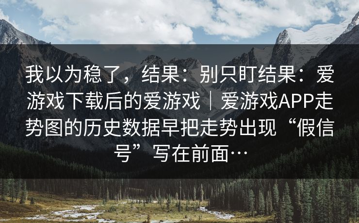 我以为稳了，结果：别只盯结果：爱游戏下载后的爱游戏｜爱游戏APP走势图的历史数据早把走势出现“假信号”写在前面…