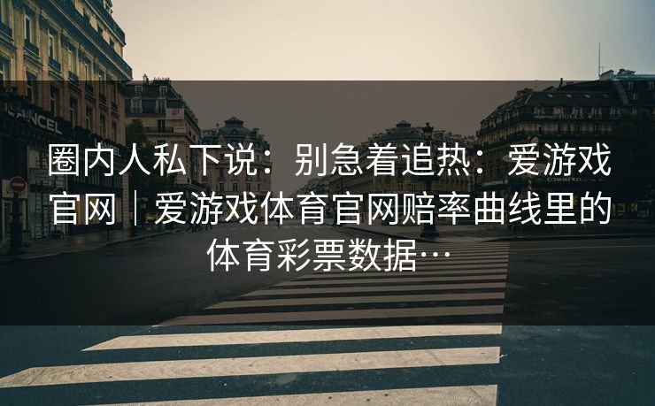 圈内人私下说：别急着追热：爱游戏官网｜爱游戏体育官网赔率曲线里的体育彩票数据…