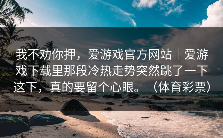 我不劝你押，爱游戏官方网站｜爱游戏下载里那段冷热走势突然跳了一下这下，真的要留个心眼。（体育彩票）