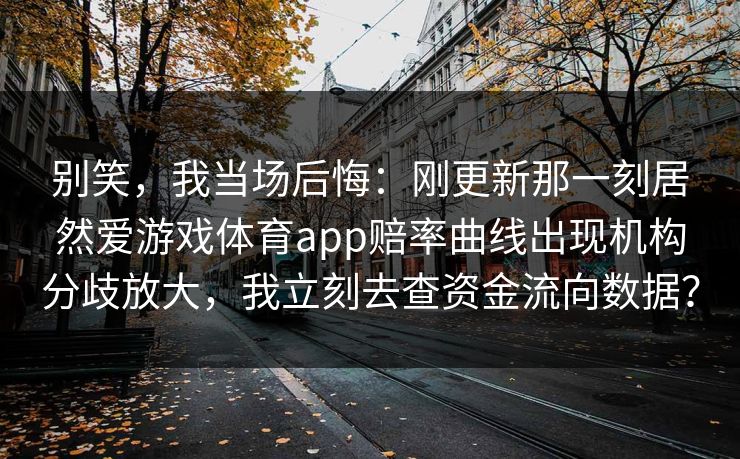 别笑，我当场后悔：刚更新那一刻居然爱游戏体育app赔率曲线出现机构分歧放大，我立刻去查资金流向数据？