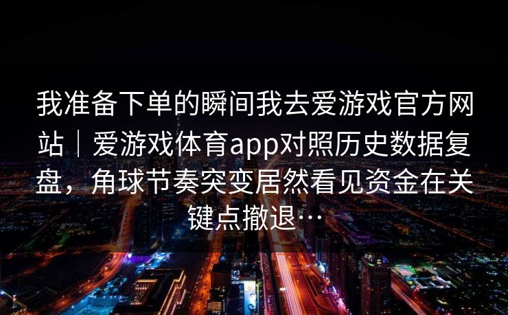 我准备下单的瞬间我去爱游戏官方网站｜爱游戏体育app对照历史数据复盘，角球节奏突变居然看见资金在关键点撤退…