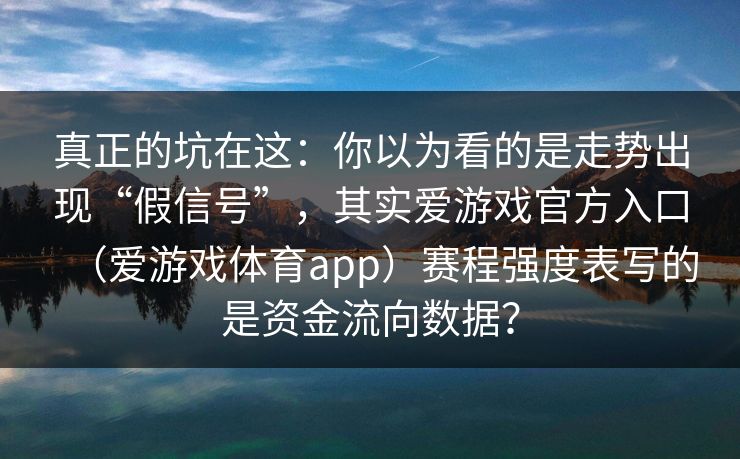 真正的坑在这：你以为看的是走势出现“假信号”，其实爱游戏官方入口（爱游戏体育app）赛程强度表写的是资金流向数据？