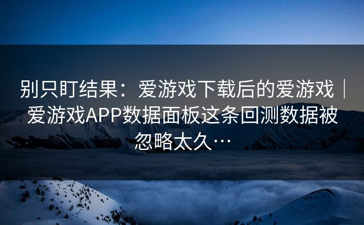别只盯结果：爱游戏下载后的爱游戏｜爱游戏APP数据面板这条回测数据被忽略太久…