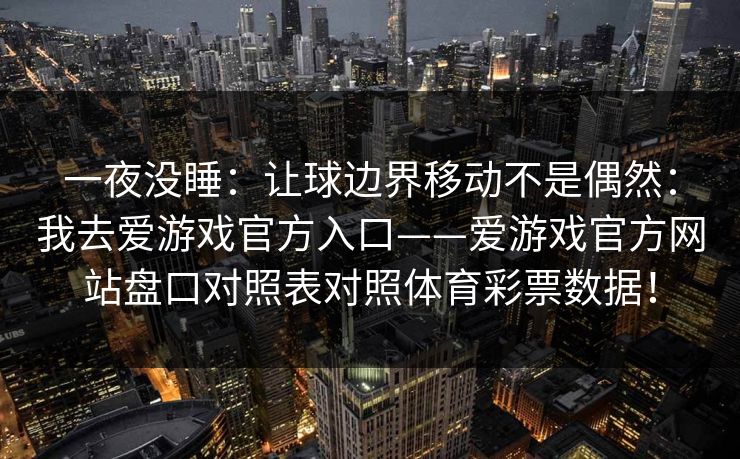 一夜没睡：让球边界移动不是偶然：我去爱游戏官方入口——爱游戏官方网站盘口对照表对照体育彩票数据！
