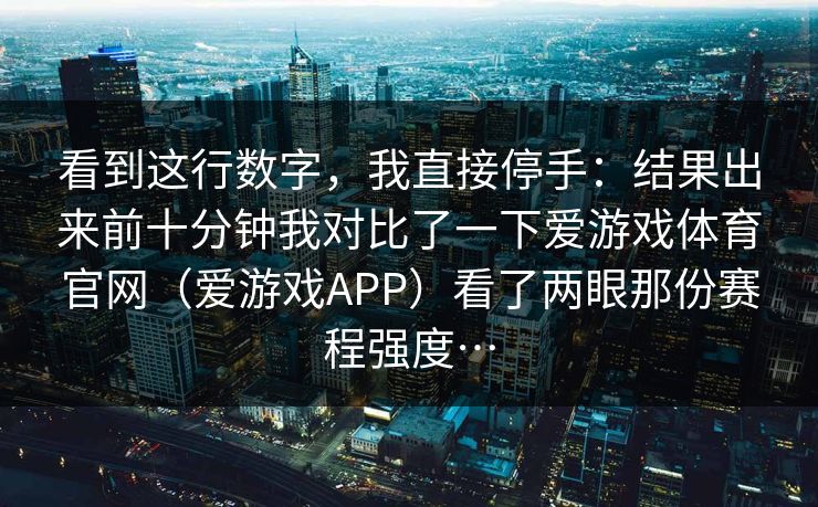 看到这行数字,我直接停手:结果出来前十分钟我对比了一下爱游戏体育官网(爱游戏APP)看了两眼那份赛程强度… 看到这行数字,我直接停手:结果出来前十分钟我对比了一下爱游戏体育官网(爱游戏APP)看了两眼那份赛程强度…