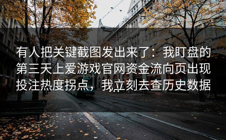 有人把关键截图发出来了：我盯盘的第三天上爱游戏官网资金流向页出现投注热度拐点，我立刻去查历史数据…