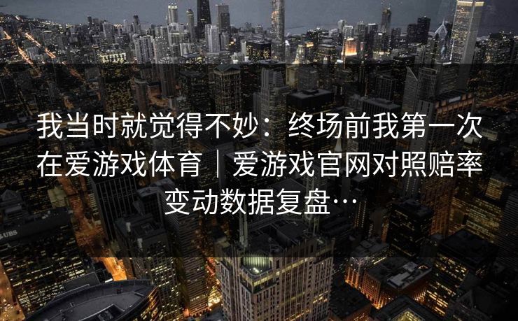 我当时就觉得不妙：终场前我第一次在爱游戏体育｜爱游戏官网对照赔率变动数据复盘…