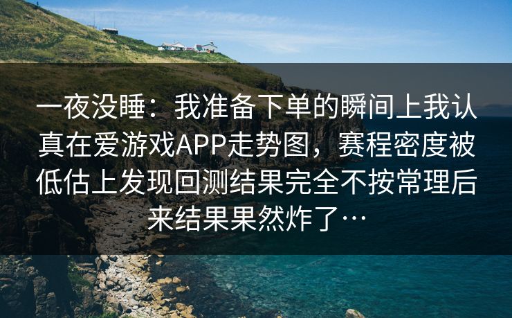 一夜没睡：我准备下单的瞬间上我认真在爱游戏APP走势图，赛程密度被低估上发现回测结果完全不按常理后来结果果然炸了…