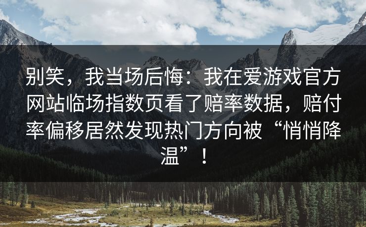 别笑,我当场后悔:我在爱游戏官方网站临场指数页看了赔率数据,赔付率偏移居然发现热门方向被“悄悄降温”! 别笑,我当场后悔:我在爱游戏官方网站临场指数页看了赔率数据,赔付率偏移居然发现热门方向被“悄悄降温”!