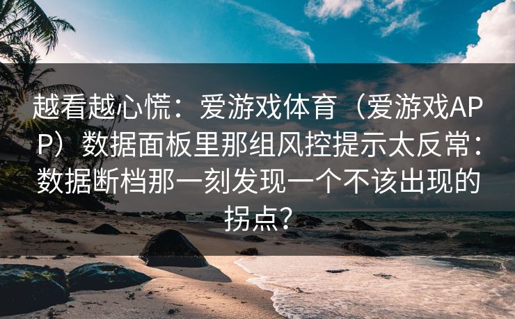 越看越心慌：爱游戏体育（爱游戏APP）数据面板里那组风控提示太反常：数据断档那一刻发现一个不该出现的拐点？