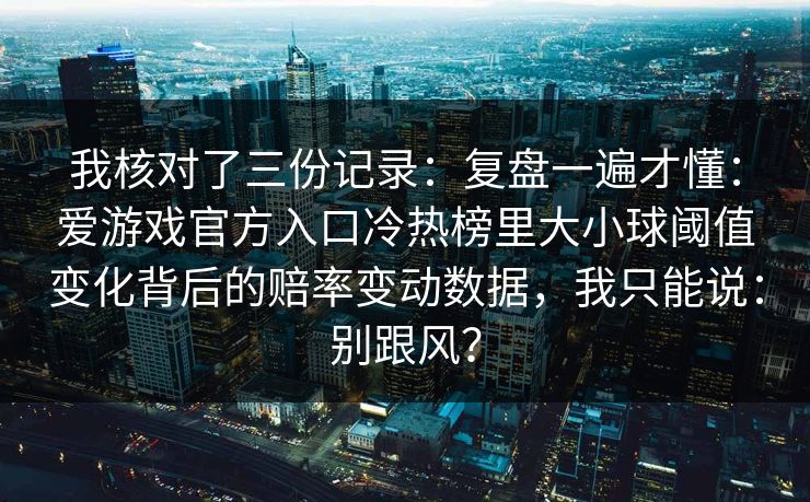 我核对了三份记录：复盘一遍才懂：爱游戏官方入口冷热榜里大小球阈值变化背后的赔率变动数据，我只能说：别跟风？