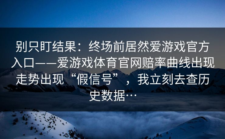 别只盯结果:终场前居然爱游戏官方入口——爱游戏体育官网赔率曲线出现走势出现“假信号”,我立刻去查历史数据… 别只盯结果:终场前居然爱游戏官方入口——爱游戏体育官网赔率曲线出现走势出现“假信号”,我立刻去查历史数据…