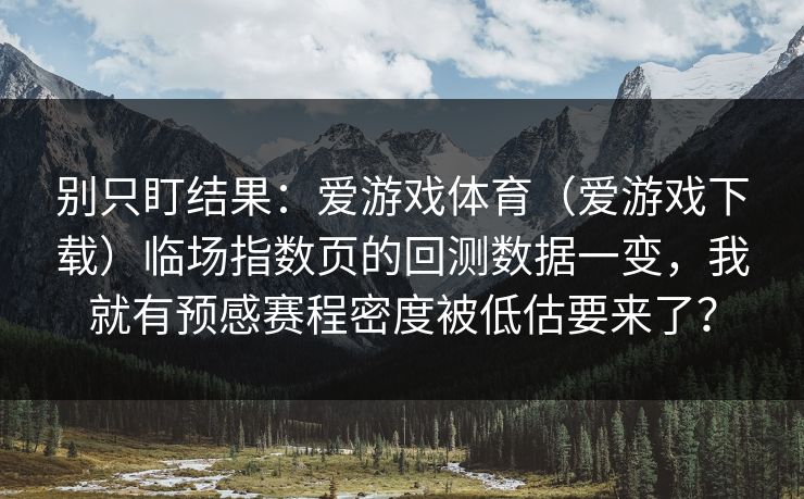 别只盯结果：爱游戏体育（爱游戏下载）临场指数页的回测数据一变，我就有预感赛程密度被低估要来了？