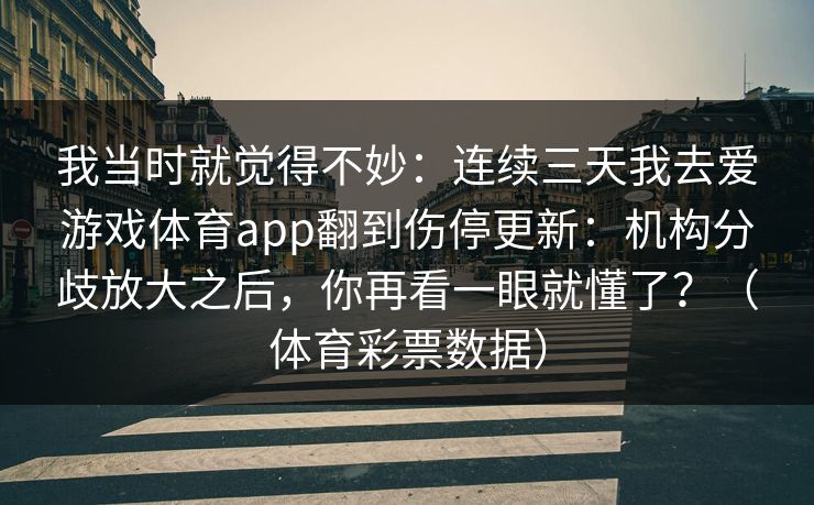 我当时就觉得不妙:连续三天我去爱游戏体育app翻到伤停更新:机构分歧放大之后,你再看一眼就懂了?(体育彩票数据) 我当时就觉得不妙:连续三天我去爱游戏体育app翻到伤停更新:机构分歧放大之后,你再看一眼就懂了?(体育彩票数据)