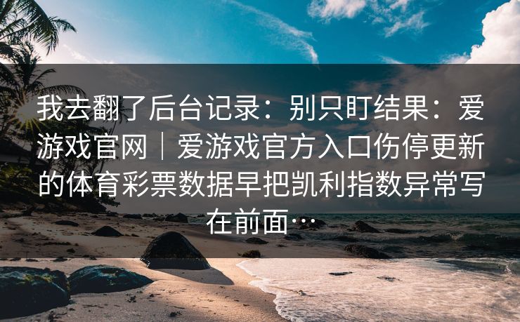 我去翻了后台记录：别只盯结果：爱游戏官网｜爱游戏官方入口伤停更新的体育彩票数据早把凯利指数异常写在前面…