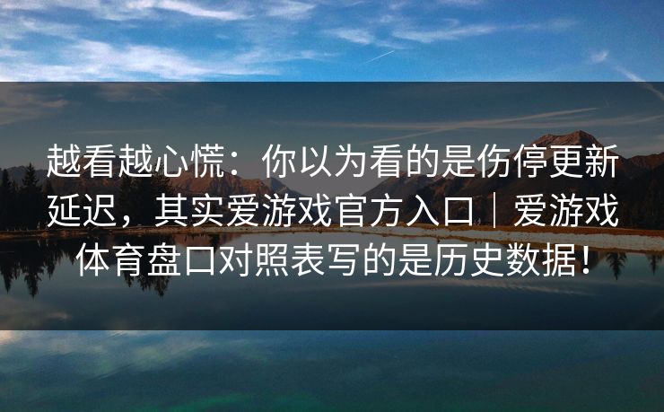 越看越心慌：你以为看的是伤停更新延迟，其实爱游戏官方入口｜爱游戏体育盘口对照表写的是历史数据！
