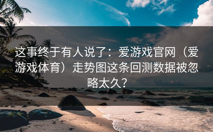 这事终于有人说了：爱游戏官网（爱游戏体育）走势图这条回测数据被忽略太久？